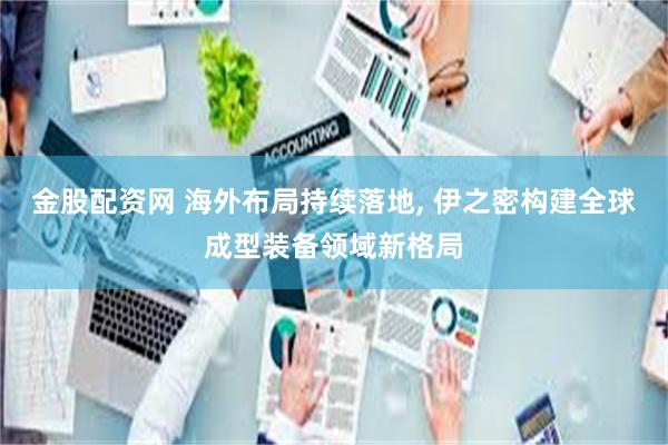 金股配资网 海外布局持续落地, 伊之密构建全球成型装备领域新格局