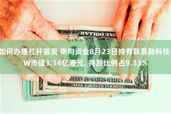 如何办理杠杆容资 南向资金8月23日持有联易融科技-W市值3.14亿港元, 持股比例占9.33%