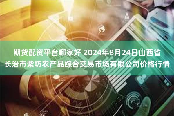 期货配资平台哪家好 2024年8月24日山西省长治市紫坊农产品综合交易市场有限公司价格行情