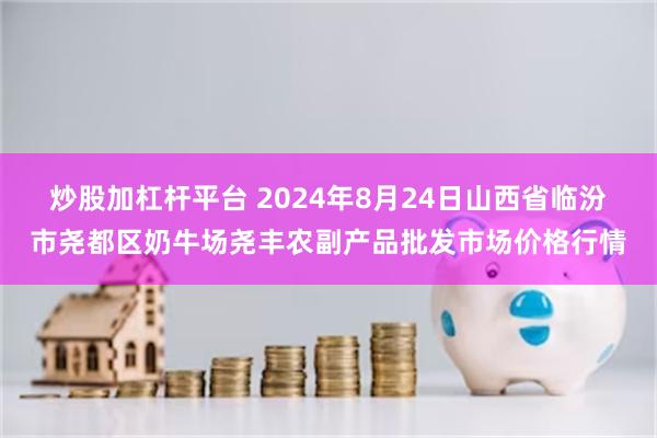 炒股加杠杆平台 2024年8月24日山西省临汾市尧都区奶牛场尧丰农副产品批发市场价格行情