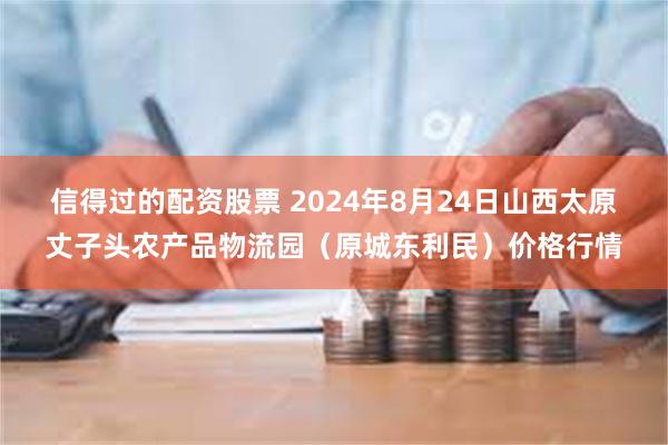 信得过的配资股票 2024年8月24日山西太原丈子头农产品物流园（原城东利民）价格行情