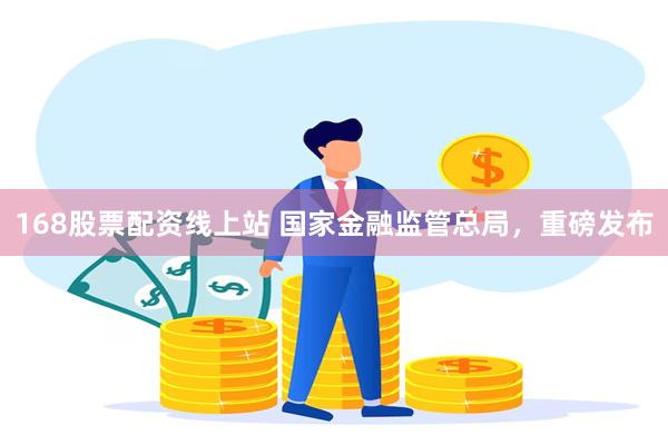 168股票配资线上站 国家金融监管总局，重磅发布