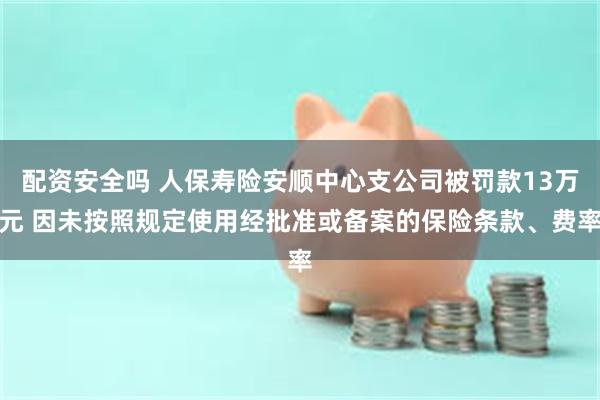 配资安全吗 人保寿险安顺中心支公司被罚款13万元 因未按照规定使用经批准或备案的保险条款、费率