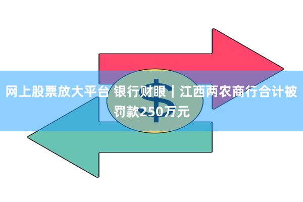 网上股票放大平台 银行财眼｜江西两农商行合计被罚款250万元