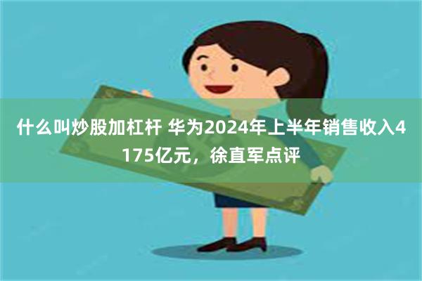 什么叫炒股加杠杆 华为2024年上半年销售收入4175亿元，徐直军点评