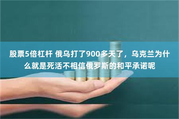 股票5倍杠杆 俄乌打了900多天了，乌克兰为什么就是死活不相信俄罗斯的和平承诺呢