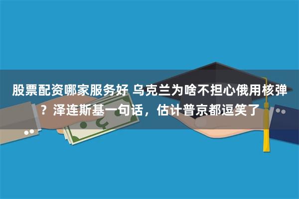 股票配资哪家服务好 乌克兰为啥不担心俄用核弹？泽连斯基一句话，估计普京都逗笑了