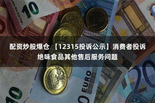 配资炒股爆仓 【12315投诉公示】消费者投诉绝味食品其他售后服务问题