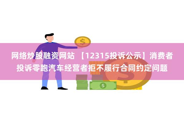 网络炒股融资网站 【12315投诉公示】消费者投诉零跑汽车经营者拒不履行合同约定问题