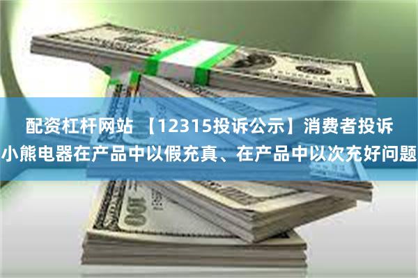 配资杠杆网站 【12315投诉公示】消费者投诉小熊电器在产品中以假充真、在产品中以次充好问题