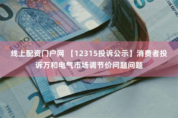 线上配资门户网 【12315投诉公示】消费者投诉万和电气市场调节价问题问题