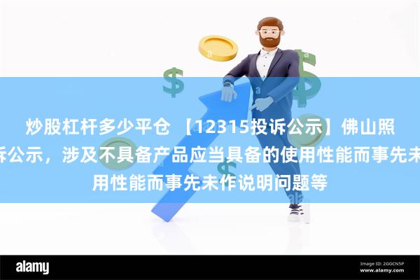 炒股杠杆多少平仓 【12315投诉公示】佛山照明新增2件投诉公示，涉及不具备产品应当具备的使用性能而事先未作说明问题等