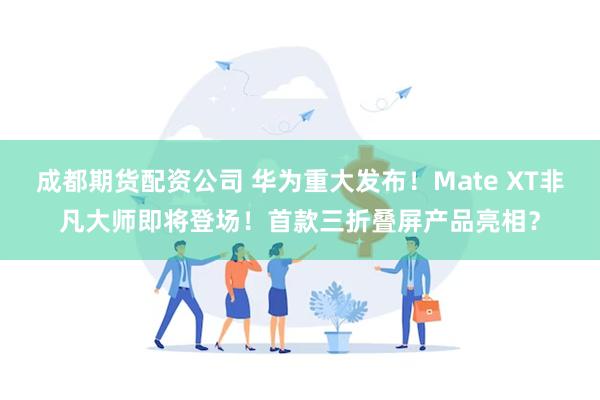 成都期货配资公司 华为重大发布！Mate XT非凡大师即将登场！首款三折叠屏产品亮相？