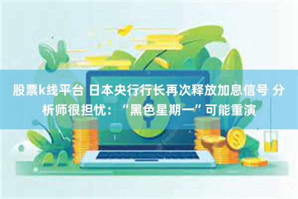 股票k线平台 日本央行行长再次释放加息信号 分析师很担忧：“黑色星期一”可能重演