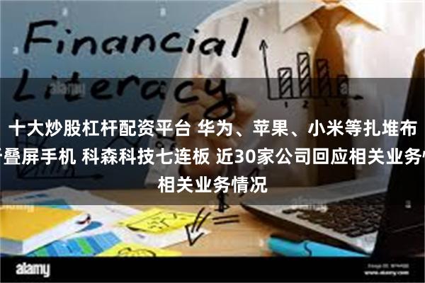 十大炒股杠杆配资平台 华为、苹果、小米等扎堆布局折叠屏手机 科森科技七连板 近30家公司回应相关业务情况