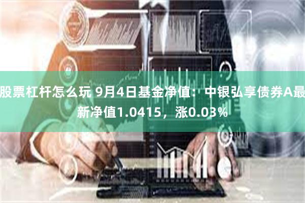 股票杠杆怎么玩 9月4日基金净值：中银弘享债券A最新净值1.0415，涨0.03%