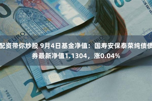 配资带你炒股 9月4日基金净值：国寿安保泰荣纯债债券最新净值1.1304，涨0.04%