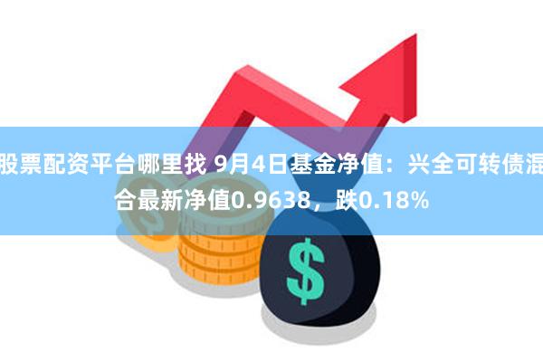 股票配资平台哪里找 9月4日基金净值：兴全可转债混合最新净值0.9638，跌0.18%