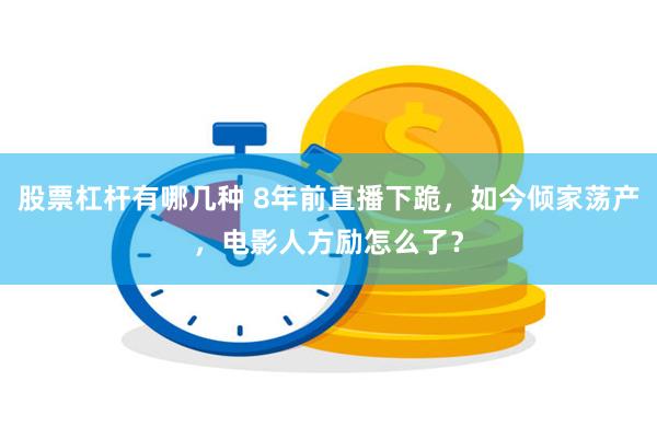 股票杠杆有哪几种 8年前直播下跪，如今倾家荡产，电影人方励怎么了？