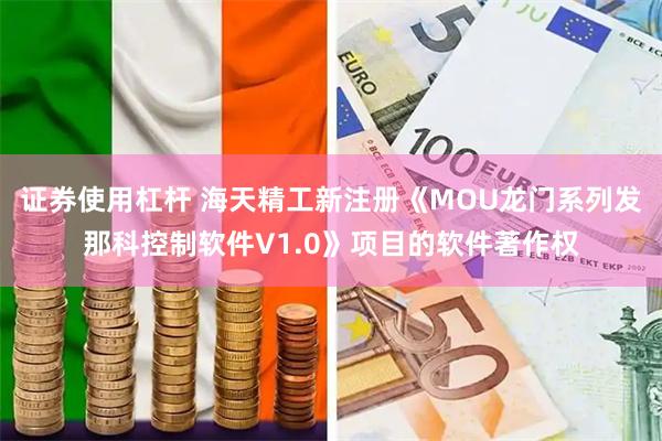 证券使用杠杆 海天精工新注册《MOU龙门系列发那科控制软件V1.0》项目的软件著作权