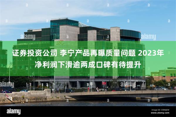 证券投资公司 李宁产品再曝质量问题 2023年净利润下滑逾两成口碑有待提升