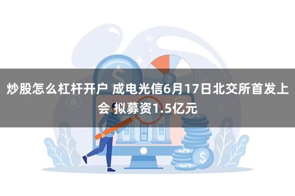 炒股怎么杠杆开户 成电光信6月17日北交所首发上会 拟募资1.5亿元