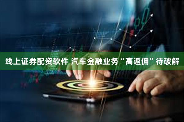 线上证券配资软件 汽车金融业务“高返佣”待破解