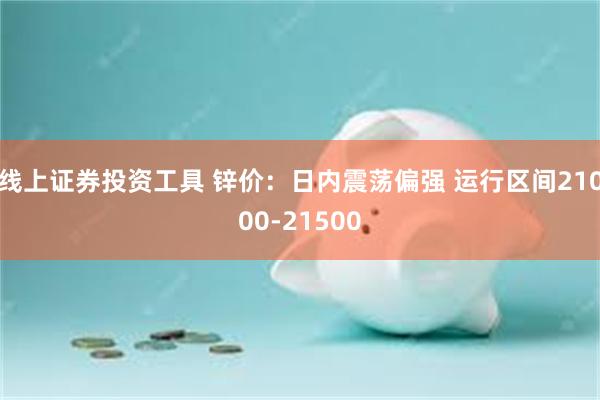 线上证券投资工具 锌价：日内震荡偏强 运行区间21000-21500