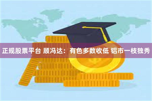 正规股票平台 顾冯达：有色多数收低 铝市一枝独秀