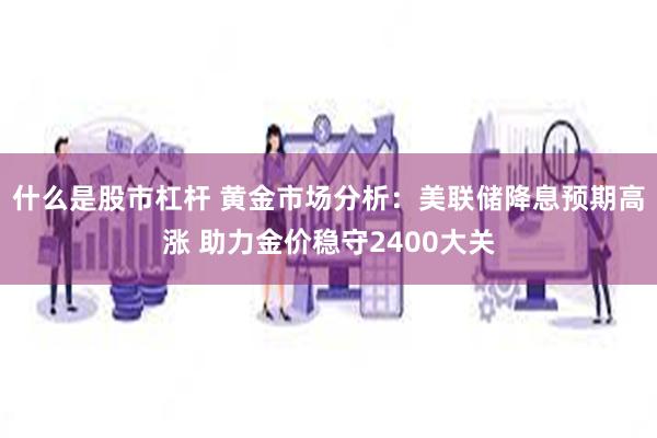 什么是股市杠杆 黄金市场分析：美联储降息预期高涨 助力金价稳守2400大关