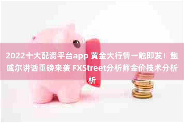 2022十大配资平台app 黄金大行情一触即发！鲍威尔讲话重磅来袭 FXStreet分析师金价技术分析