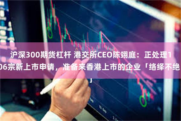 沪深300期货杠杆 港交所CEO陈翊庭：正处理106宗新上市申请，准备来香港上市的企业「络绎不绝」