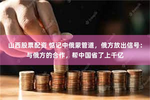 山西股票配资 惦记中俄蒙管道，俄方放出信号：与俄方的合作，帮中国省了上千亿