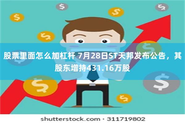 股票里面怎么加杠杆 7月28日ST天邦发布公告，其股东增持431.16万股