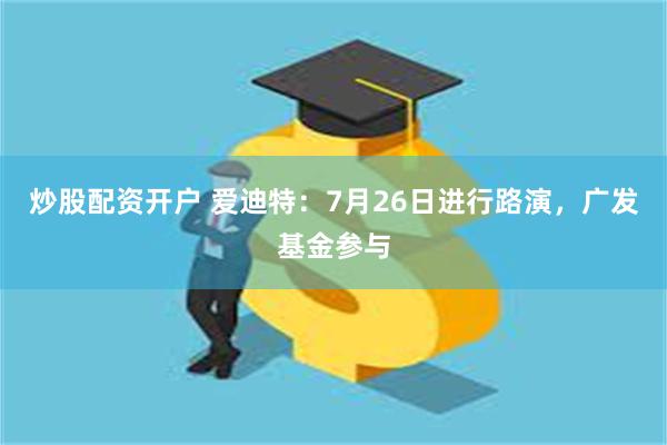 炒股配资开户 爱迪特：7月26日进行路演，广发基金参与