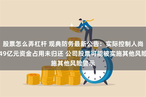 股票怎么弄杠杆 观典防务最新公告：实际控制人尚有1.49亿元资金占用未归还 公司股票可能被实施其他风险警示