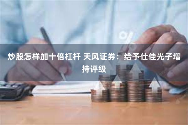 炒股怎样加十倍杠杆 天风证券：给予仕佳光子增持评级