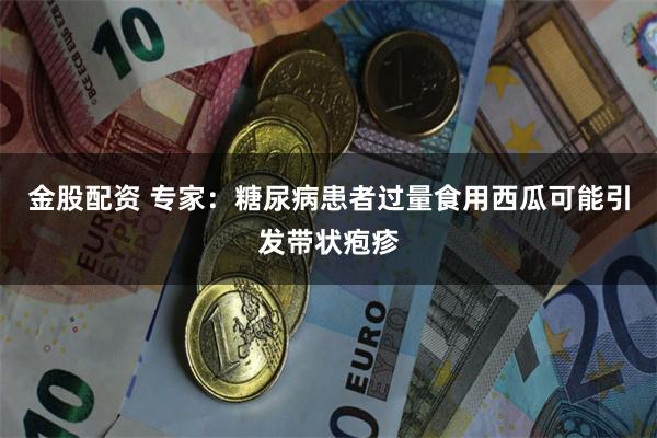 金股配资 专家：糖尿病患者过量食用西瓜可能引发带状疱疹