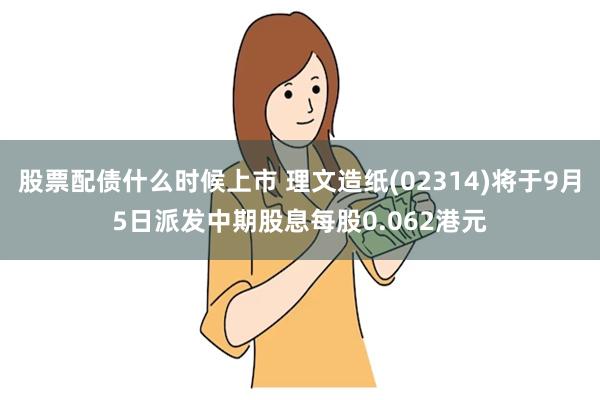 股票配债什么时候上市 理文造纸(02314)将于9月5日派发中期股息每股0.062港元