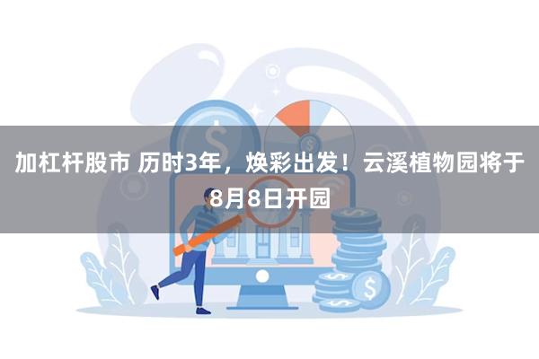 加杠杆股市 历时3年，焕彩出发！云溪植物园将于8月8日开园