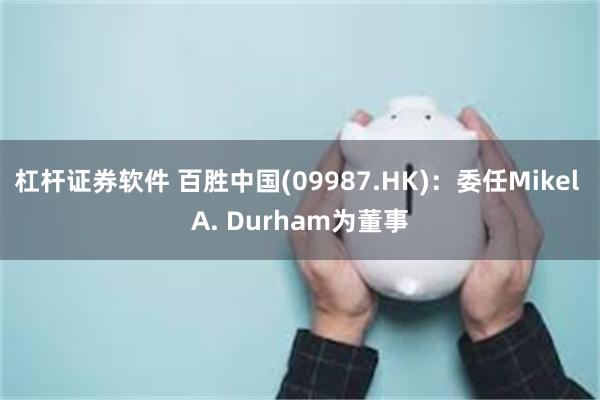 杠杆证券软件 百胜中国(09987.HK)：委任Mikel A. Durham为董事