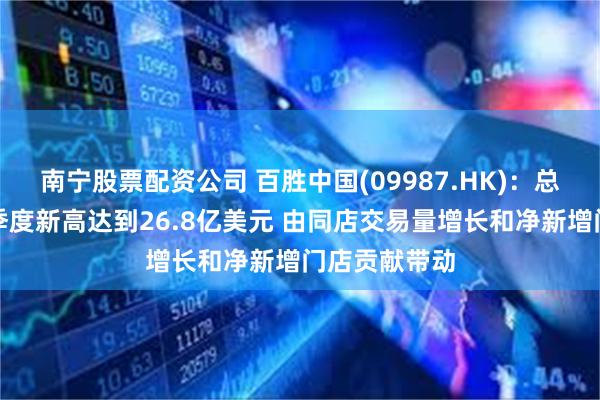 南宁股票配资公司 百胜中国(09987.HK)：总收入创第二季度新高达到26.8亿美元 由同店交易量增长和净新增门店贡献带动