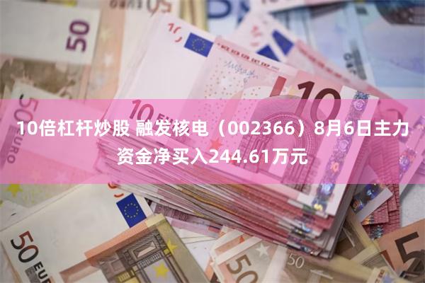 10倍杠杆炒股 融发核电（002366）8月6日主力资金净买入244.61万元