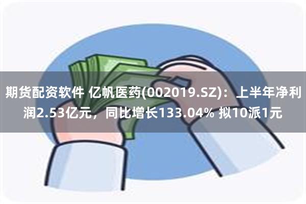 期货配资软件 亿帆医药(002019.SZ)：上半年净利润2.53亿元，同比增长133.04% 拟10派1元