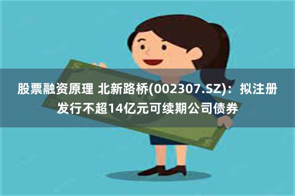 股票融资原理 北新路桥(002307.SZ)：拟注册发行不超14亿元可续期公司债券