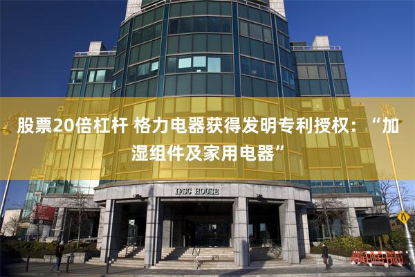 股票20倍杠杆 格力电器获得发明专利授权：“加湿组件及家用电器”