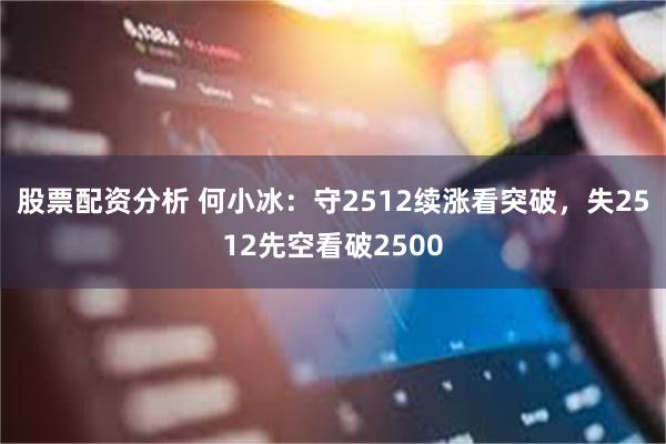 股票配资分析 何小冰：守2512续涨看突破，失2512先空看破2500