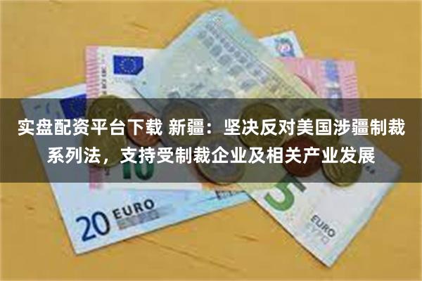 实盘配资平台下载 新疆：坚决反对美国涉疆制裁系列法，支持受制裁企业及相关产业发展