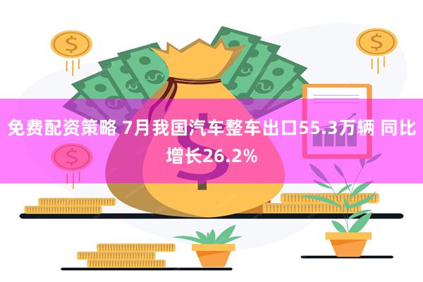 免费配资策略 7月我国汽车整车出口55.3万辆 同比增长26.2%