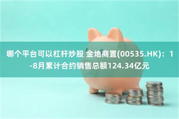 哪个平台可以杠杆炒股 金地商置(00535.HK)：1-8月累计合约销售总额124.34亿元